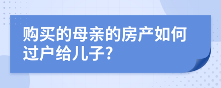 購(gòu)買(mǎi)的母親的房產(chǎn)如何過(guò)戶(hù)給兒子?