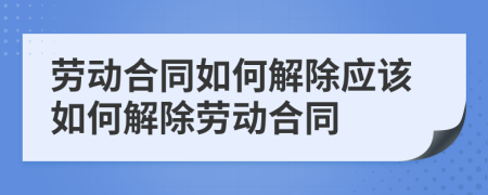 勞動(dòng)合同如何解除應(yīng)該如何解除勞動(dòng)合同