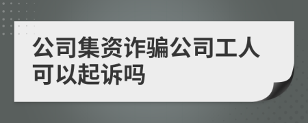 公司集資詐騙公司工人可以起訴嗎