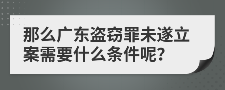 那么廣東盜竊罪未遂立案需要什么條件呢？
