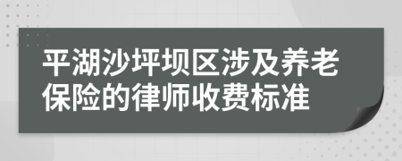 平湖沙坪壩區(qū)涉及養(yǎng)老保險(xiǎn)的律師收費(fèi)標(biāo)準(zhǔn)