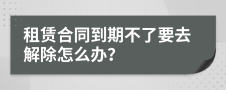 租賃合同到期不了要去解除怎么辦？