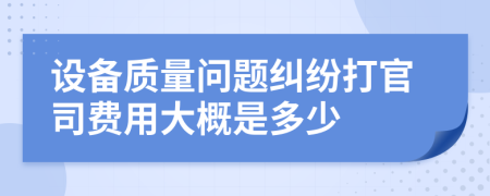 設(shè)備質(zhì)量問(wèn)題糾紛打官司費(fèi)用大概是多少