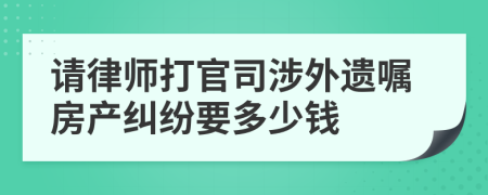 請律師打官司涉外遺囑房產(chǎn)糾紛要多少錢