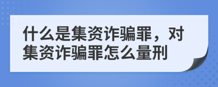 什么是集資詐騙罪，對集資詐騙罪怎么量刑