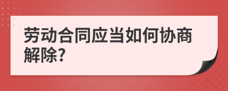勞動合同應(yīng)當(dāng)如何協(xié)商解除?