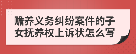 贍養(yǎng)義務(wù)糾紛案件的子女撫養(yǎng)權(quán)上訴狀怎么寫
