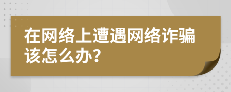 在網(wǎng)絡(luò)上遭遇網(wǎng)絡(luò)詐騙該怎么辦？