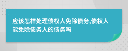 應(yīng)該怎樣處理債權(quán)人免除債務(wù),債權(quán)人能免除債務(wù)人的債務(wù)嗎