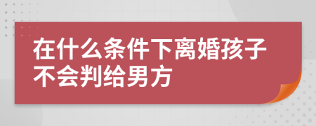 在什么條件下離婚孩子不會(huì)判給男方