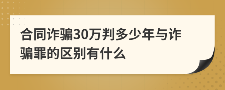 合同詐騙30萬判多少年與詐騙罪的區(qū)別有什么
