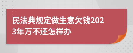 民法典規(guī)定做生意欠錢(qián)2023年萬(wàn)不還怎樣辦