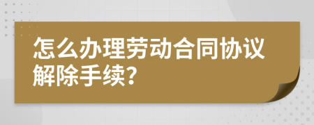 怎么辦理勞動(dòng)合同協(xié)議解除手續(xù)？