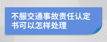 不服交通事故責(zé)任認(rèn)定書可以怎樣處理
