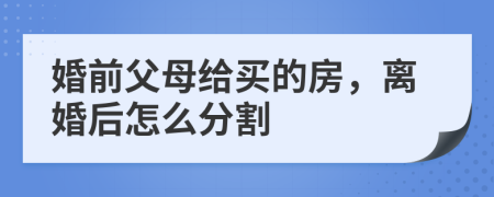 婚前父母給買的房，離婚后怎么分割