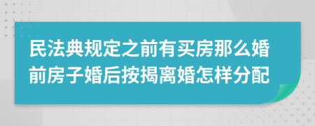 民法典規(guī)定之前有買房那么婚前房子婚后按揭離婚怎樣分配