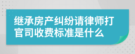 繼承房產(chǎn)糾紛請律師打官司收費標準是什么