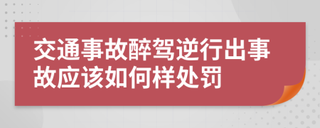 交通事故醉駕逆行出事故應(yīng)該如何樣處罰