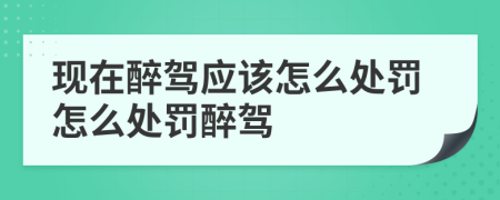 現(xiàn)在醉駕應(yīng)該怎么處罰怎么處罰醉駕