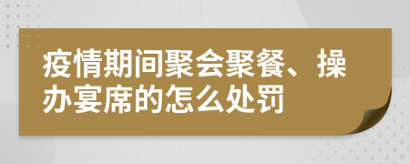 疫情期間聚會聚餐、操辦宴席的怎么處罰