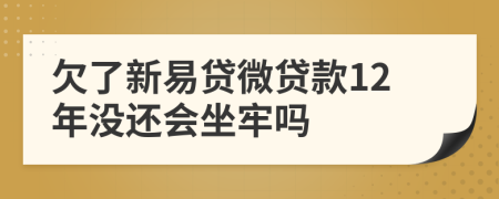 欠了新易貸微貸款12年沒還會坐牢嗎