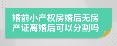 婚前小產(chǎn)權(quán)房婚后無(wú)房產(chǎn)證離婚后可以分割嗎