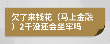 欠了來錢花（馬上金融）2千沒還會坐牢嗎