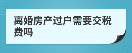 離婚房產(chǎn)過(guò)戶需要交稅費(fèi)嗎