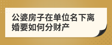 公婆房子在單位名下離婚要如何分財(cái)產(chǎn)