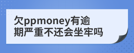 欠ppmoney有逾期嚴(yán)重不還會(huì)坐牢嗎