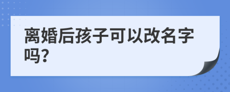 離婚后孩子可以改名字嗎？