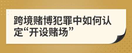 跨境賭博犯罪中如何認(rèn)定“開設(shè)賭場”