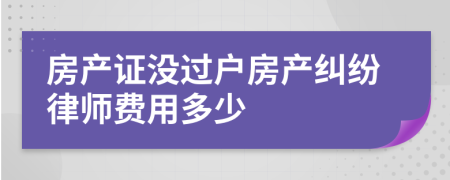 房產(chǎn)證沒過戶房產(chǎn)糾紛律師費用多少
