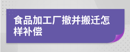 食品加工廠撤并搬遷怎樣補(bǔ)償