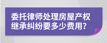 委托律師處理房屋產(chǎn)權(quán)繼承糾紛要多少費(fèi)用？