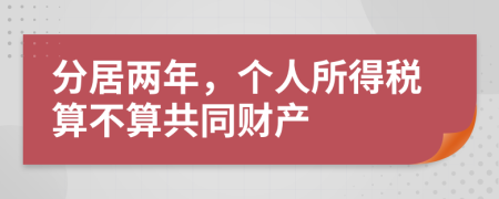 分居兩年，個(gè)人所得稅算不算共同財(cái)產(chǎn)