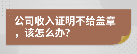 公司收入證明不給蓋章，該怎么辦？