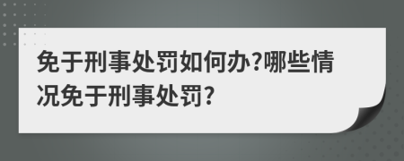 免于刑事處罰如何辦?哪些情況免于刑事處罰?