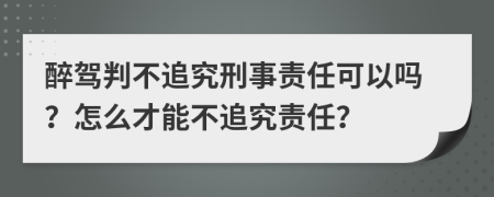 醉駕判不追究刑事責(zé)任可以嗎？怎么才能不追究責(zé)任？