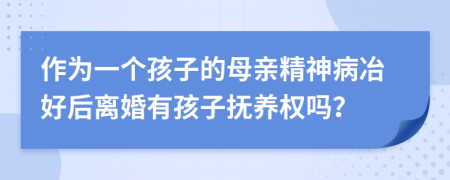 作為一個(gè)孩子的母親精神病冶好后離婚有孩子撫養(yǎng)權(quán)嗎？