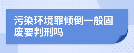 污染環(huán)境罪傾倒一般固廢要判刑嗎