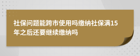 社保問題能跨市使用嗎繳納社保滿15年之后還要繼續(xù)繳納嗎