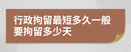 行政拘留最短多久一般要拘留多少天
