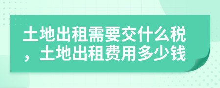 土地出租需要交什么稅，土地出租費用多少錢