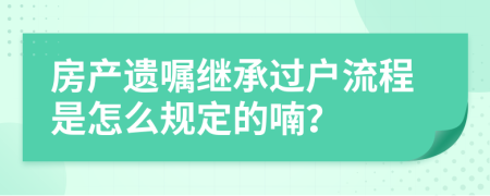 房產(chǎn)遺囑繼承過戶流程是怎么規(guī)定的喃？