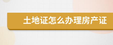 土地證怎么辦理房產(chǎn)證