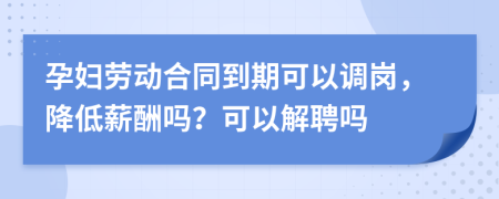 孕婦勞動(dòng)合同到期可以調(diào)崗，降低薪酬嗎？可以解聘嗎
