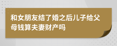 和女朋友結(jié)了婚之后兒子給父母錢算夫妻財(cái)產(chǎn)嗎