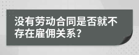 沒有勞動合同是否就不存在雇傭關系？