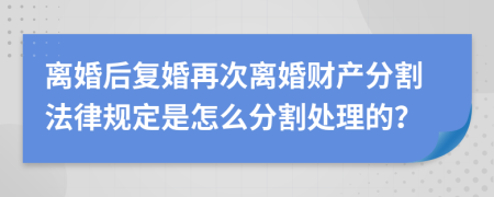 離婚后復婚再次離婚財產(chǎn)分割法律規(guī)定是怎么分割處理的？